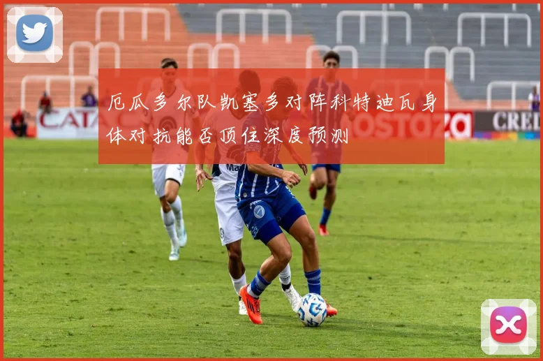 厄瓜多尔队凯塞多对阵科特迪瓦身体对抗能否顶住深度预测