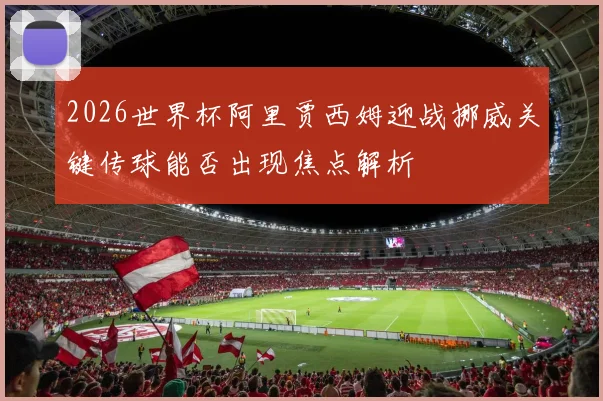 2026世界杯阿里贾西姆迎战挪威关键传球能否出现焦点解析