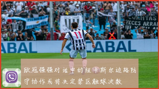 欧冠强强对话中的纽卡斯尔边路防守协作或将决定禁区触球次数
