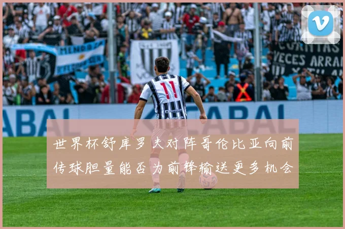 世界杯舒库罗夫对阵哥伦比亚向前传球胆量能否为前锋输送更多机会