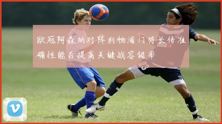 欧冠阿森纳对阵利物浦门将长传准确性能否提高关键战容错率