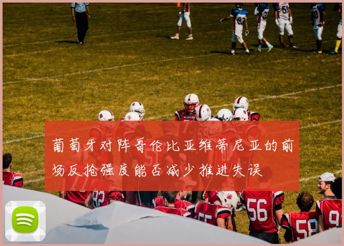 葡萄牙对阵哥伦比亚维蒂尼亚的前场反抢强度能否减少推进失误