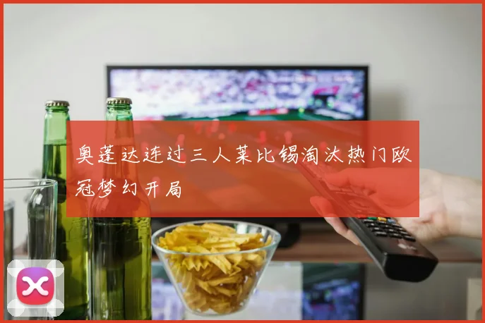 奥蓬达连过三人莱比锡淘汰热门欧冠梦幻开局