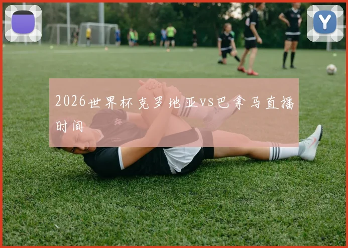 2026世界杯克罗地亚vs巴拿马直播时间