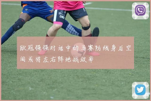 欧冠强强对话中的马赛防线身后空间或将左右阵地战效率