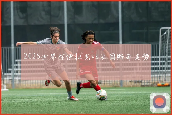 2026世界杯伊拉克vs法国赔率走势
