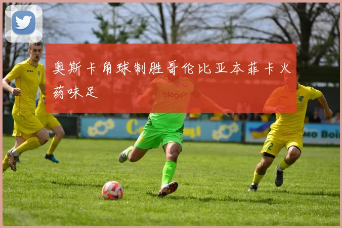 奥斯卡角球制胜哥伦比亚本菲卡火药味足