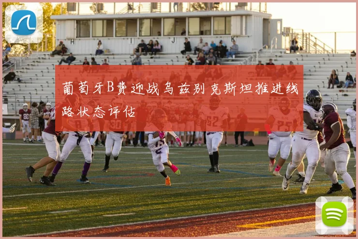 葡萄牙B费迎战乌兹别克斯坦推进线路状态评估