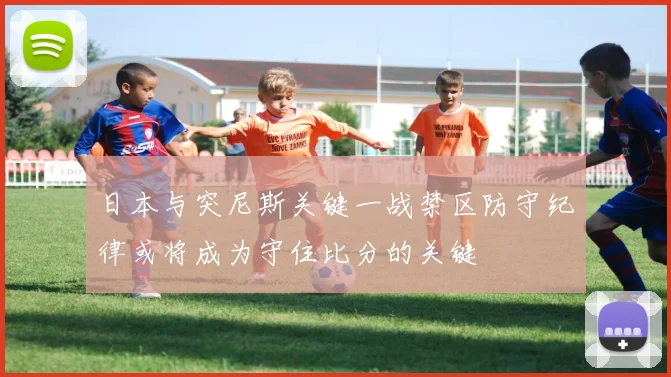 日本与突尼斯关键一战禁区防守纪律或将成为守住比分的关键