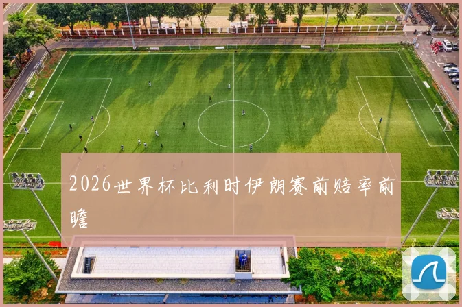 2026世界杯比利时伊朗赛前赔率前瞻