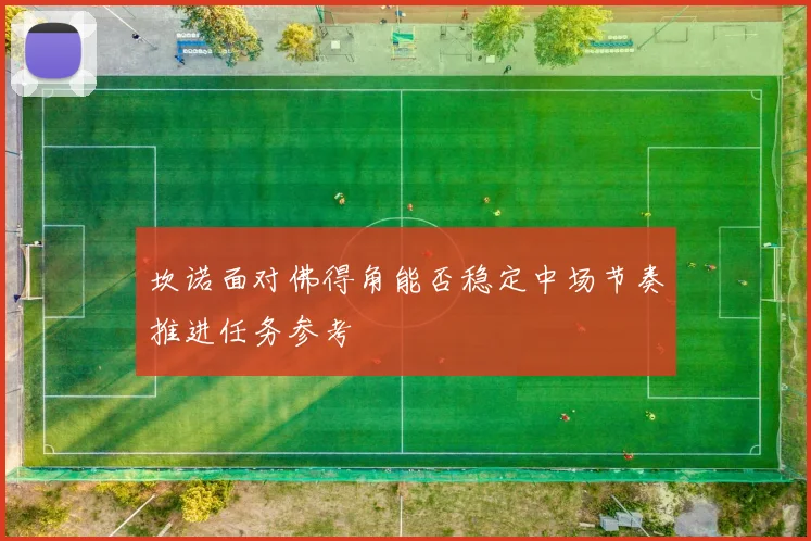 坎诺面对佛得角能否稳定中场节奏推进任务参考