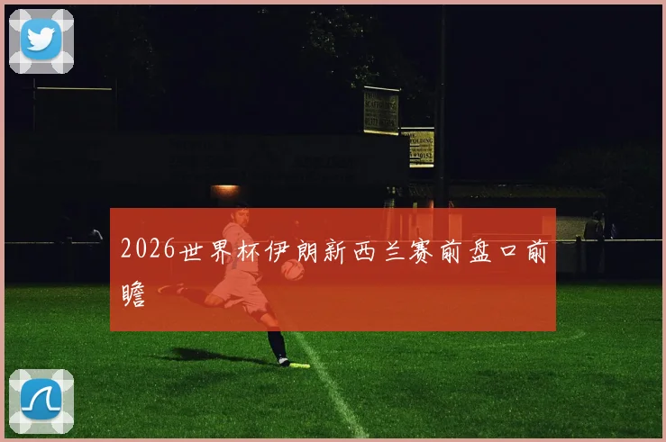 2026世界杯伊朗新西兰赛前盘口前瞻