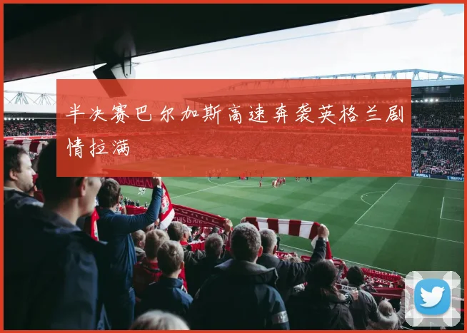 半决赛巴尔加斯高速奔袭英格兰剧情拉满
