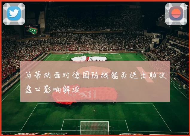 马蒂纳面对德国防线能否送出助攻盘口影响解读