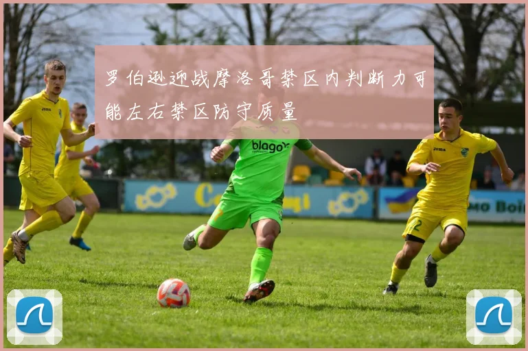 罗伯逊迎战摩洛哥禁区内判断力可能左右禁区防守质量