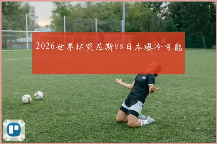 2026世界杯突尼斯vs日本爆冷可能