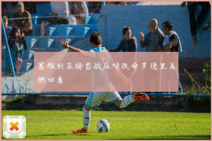 塞维利亚榜首战压哨改命罗德里高燃回看