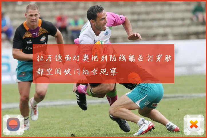 拉万德面对奥地利防线能否打穿肋部空间破门机会观察