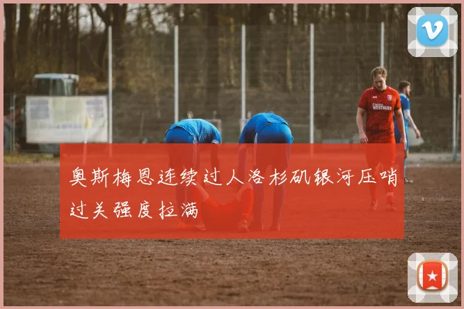 奥斯梅恩连续过人洛杉矶银河压哨过关强度拉满