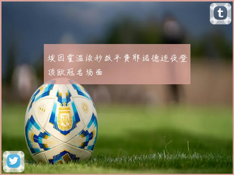 埃因霍温读秒扳平费耶诺德连夜登顶欧冠名场面