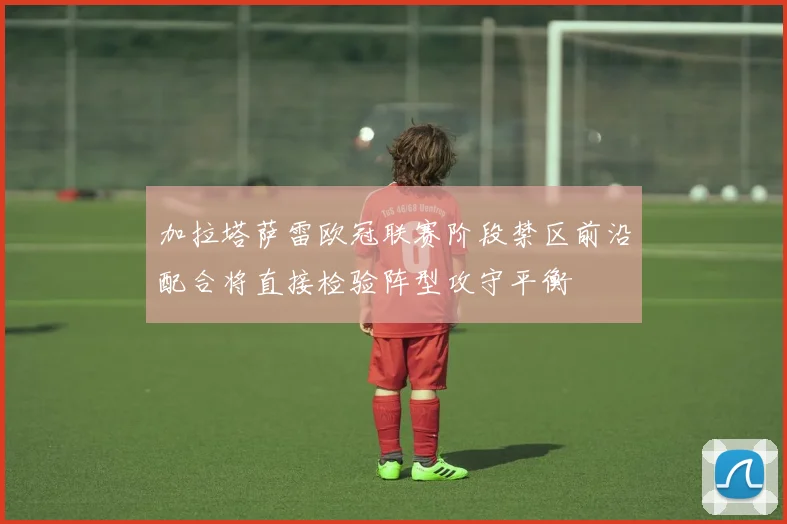 加拉塔萨雷欧冠联赛阶段禁区前沿配合将直接检验阵型攻守平衡