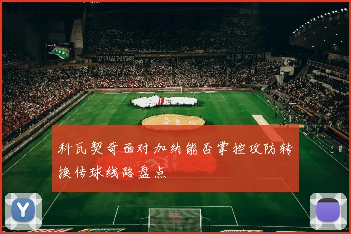 科瓦契奇面对加纳能否掌控攻防转换传球线路盘点