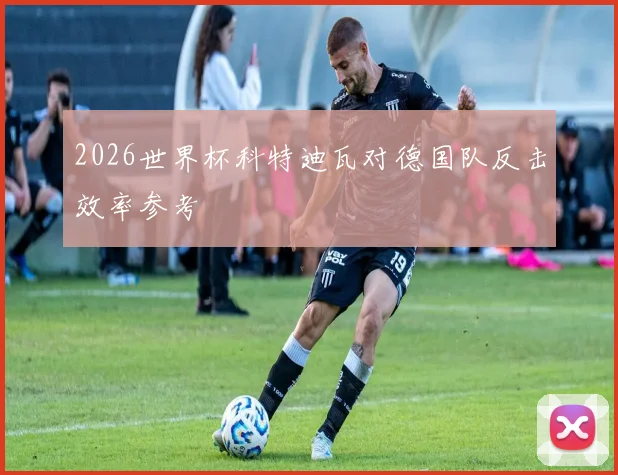2026世界杯科特迪瓦对德国队反击效率参考