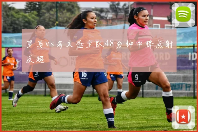 罗马vs考文垂主队48分钟中锋点射反超
