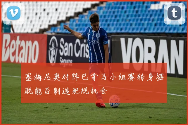 塞梅尼奥对阵巴拿马小组赛转身摆脱能否制造犯规机会