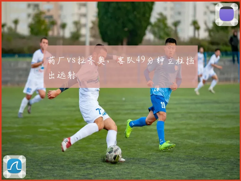 药厂vs拉齐奥，客队49分钟立柱挡出远射