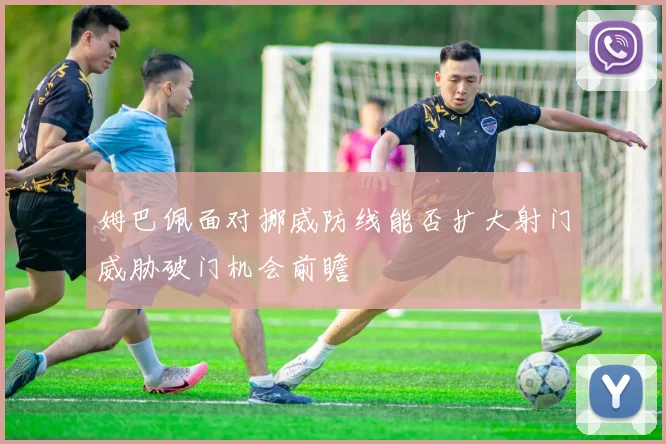 姆巴佩面对挪威防线能否扩大射门威胁破门机会前瞻