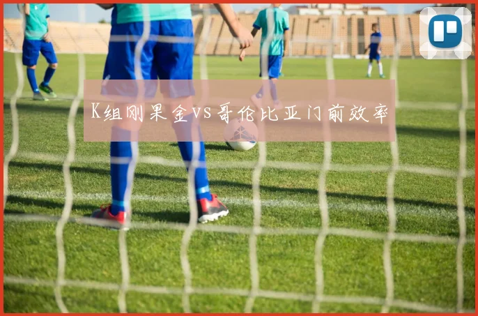 K组刚果金vs哥伦比亚门前效率