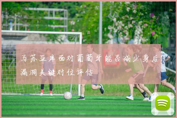 马苏亚库面对葡萄牙能否减少身后漏洞关键对位评估