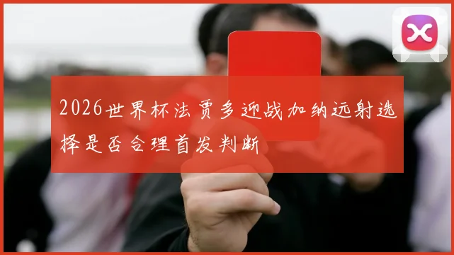 2026世界杯法贾多迎战加纳远射选择是否合理首发判断