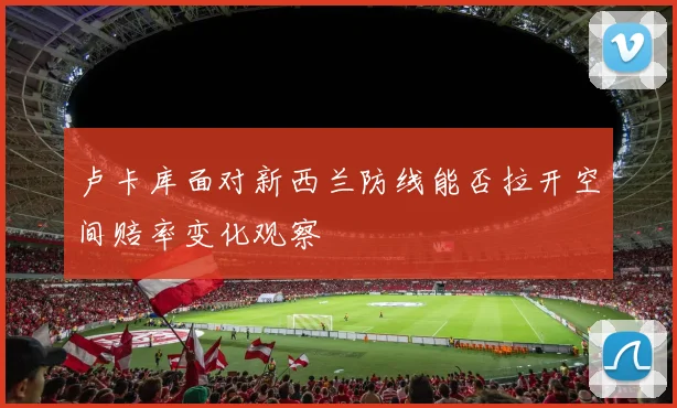 卢卡库面对新西兰防线能否拉开空间赔率变化观察