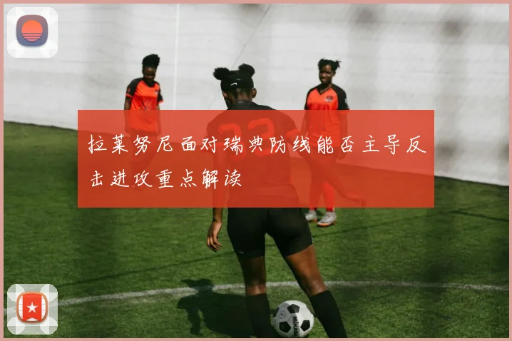 拉莱努尼面对瑞典防线能否主导反击进攻重点解读