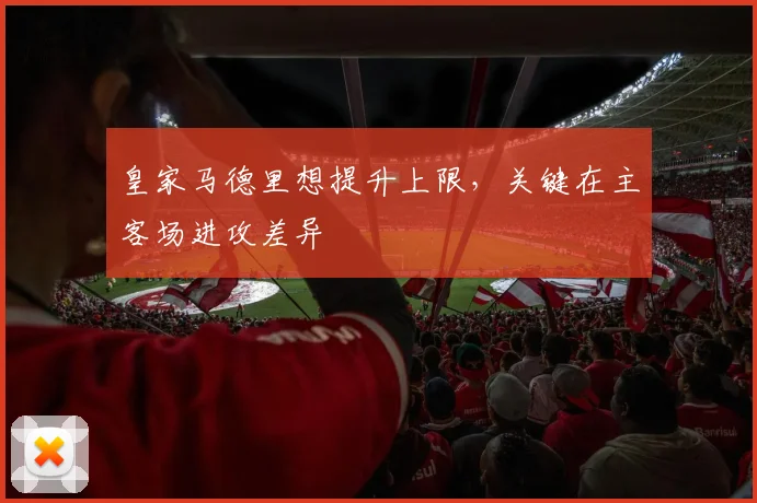 皇家马德里想提升上限，关键在主客场进攻差异