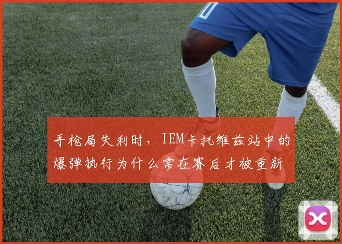 手枪局失利时,IEM卡托维兹站中的爆弹执行为什么常在赛后才被重新认识