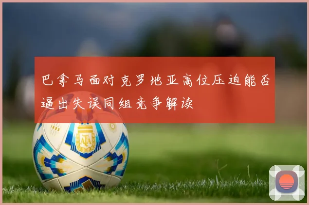巴拿马面对克罗地亚高位压迫能否逼出失误同组竞争解读
