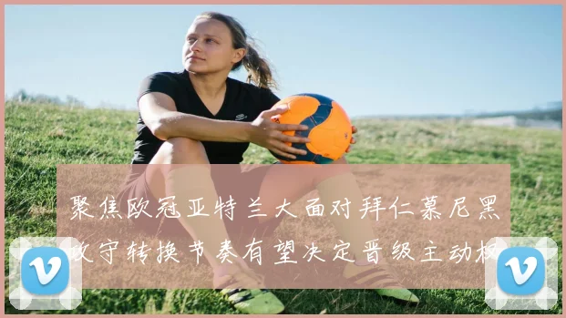 聚焦欧冠亚特兰大面对拜仁慕尼黑攻守转换节奏有望决定晋级主动权