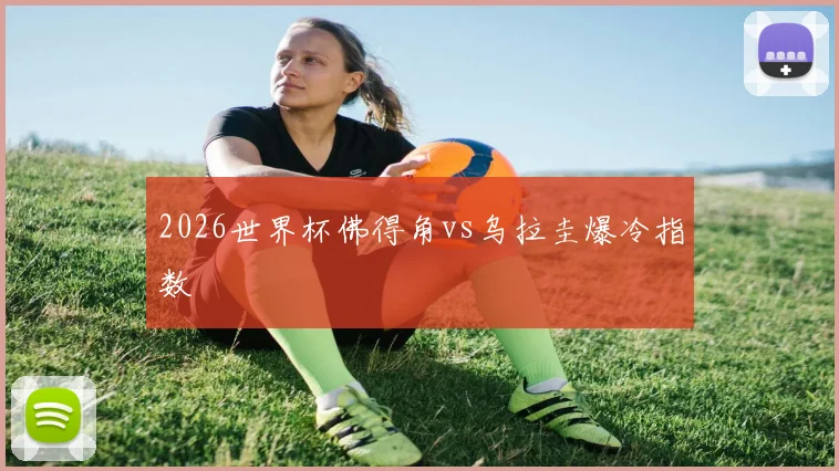 2026世界杯佛得角vs乌拉圭爆冷指数