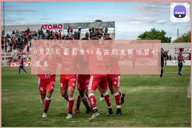 6月23日葡萄牙vs乌兹别克斯坦替补深度