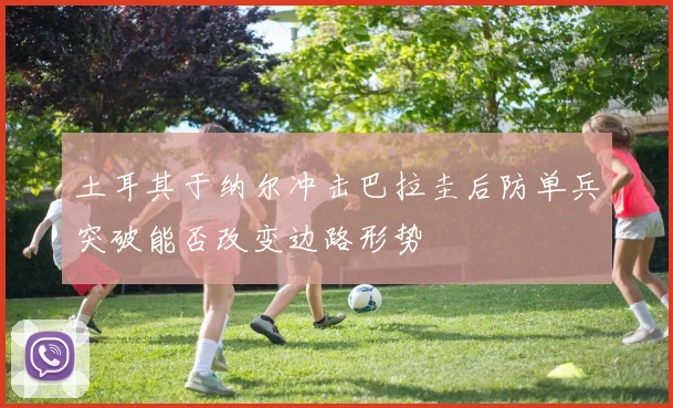 土耳其于纳尔冲击巴拉圭后防单兵突破能否改变边路形势