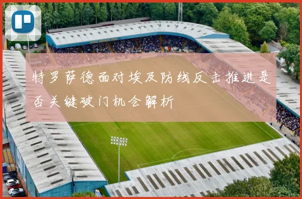 特罗萨德面对埃及防线反击推进是否关键破门机会解析