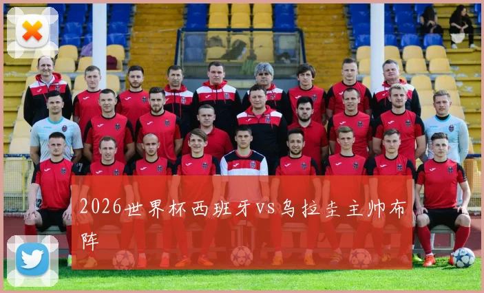 2026世界杯西班牙vs乌拉圭主帅布阵