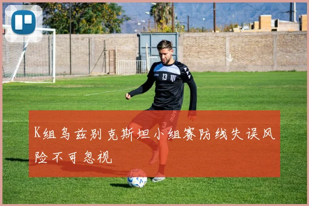 K组乌兹别克斯坦小组赛防线失误风险不可忽视