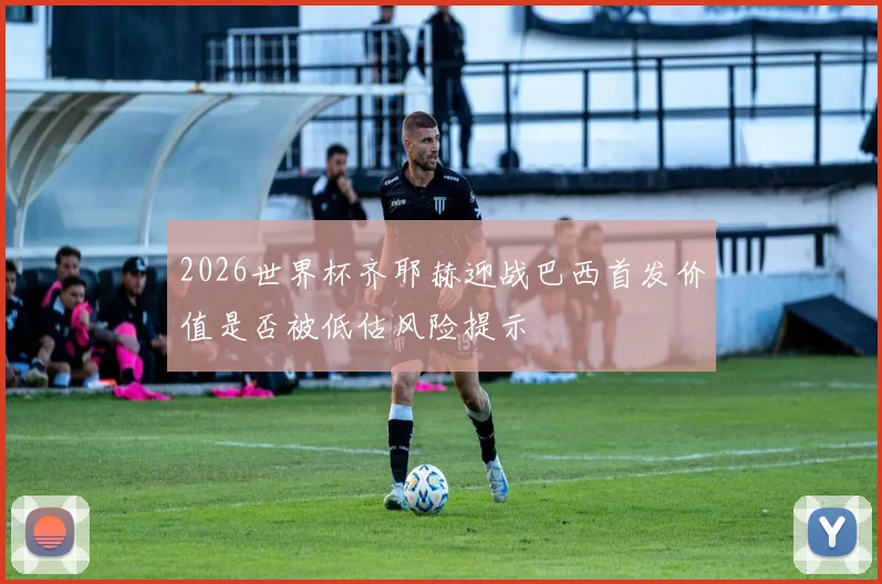 2026世界杯齐耶赫迎战巴西首发价值是否被低估风险提示