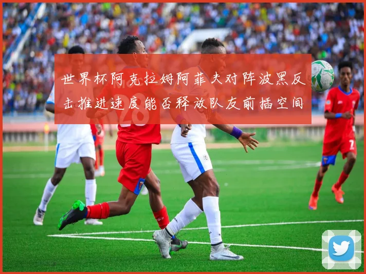 世界杯阿克拉姆阿菲夫对阵波黑反击推进速度能否释放队友前插空间