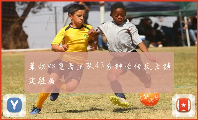 莱切vs皇马主队43分钟长传反击锁定胜局
