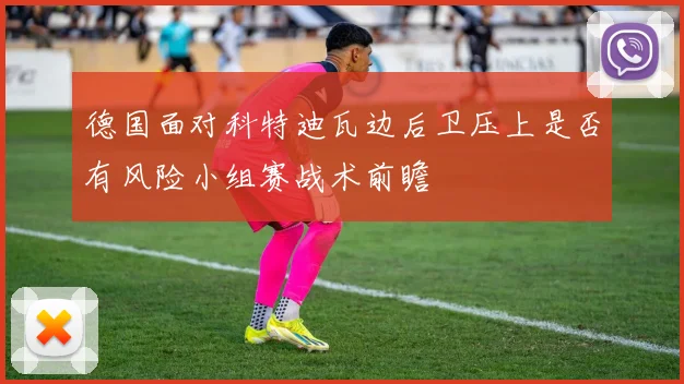 德国面对科特迪瓦边后卫压上是否有风险小组赛战术前瞻